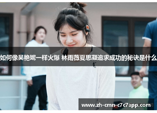 如何像吴艳妮一样火爆 林雨薇夏思凝追求成功的秘诀是什么