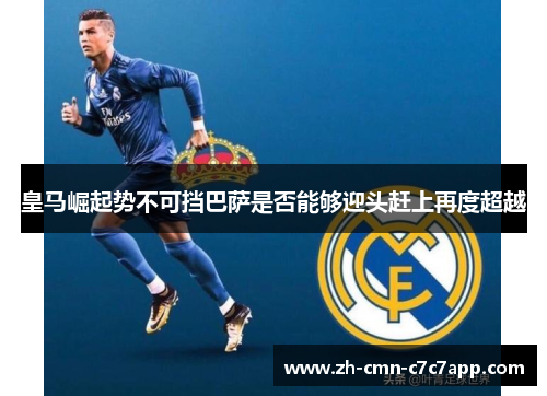 皇马崛起势不可挡巴萨是否能够迎头赶上再度超越